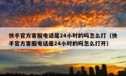 快手官方客服电话是24小时的吗怎么打（快手官方客服电话是24小时的吗怎么打开）