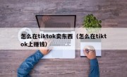 怎么在tiktok卖东西（怎么在tiktok上赚钱）