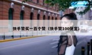 快手赞买一百个赞（快手赞100便宜）