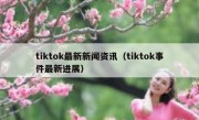 tiktok最新新闻资讯（tiktok事件最新进展）