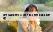 境外抖音加赞平台（境外抖音加赞平台是真的吗）