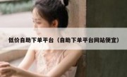 低价自助下单平台（自助下单平台网站便宜）