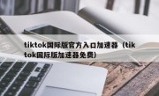 tiktok国际版官方入口加速器（tiktok国际版加速器免费）
