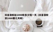 抖音涨粉丝1000粉多少钱一天（抖音涨粉到1000要几天呢）