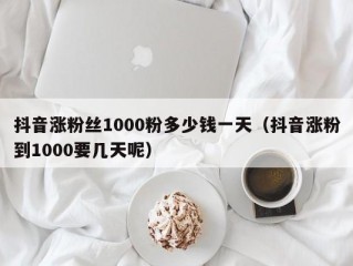 抖音涨粉丝1000粉多少钱一天（抖音涨粉到1000要几天呢）