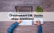 FacebookAPP下载（facebookapp downloads）