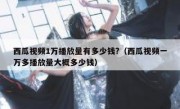 西瓜视频1万播放量有多少钱?（西瓜视频一万多播放量大概多少钱）