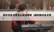 海外抖音点赞怎么取消掉呢（国际版抖音点赞）