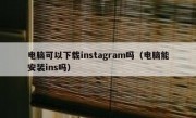 电脑可以下载instagram吗（电脑能安装ins吗）