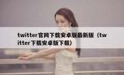 twitter官网下载安卓版最新版（twitter下载安卓版下载）