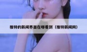 推特的新闻界面在哪看到（推特新闻网）