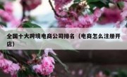 全国十大跨境电商公司排名（电商怎么注册开店）