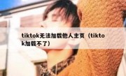 tiktok无法加载他人主页（tiktok加载不了）