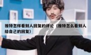 推特怎样看别人回复的评论（推特怎么看别人给自己的回复）