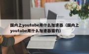 国内上youtube用什么加速器（国内上youtube用什么加速器猎豹）
