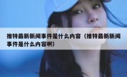 推特最新新闻事件是什么内容（推特最新新闻事件是什么内容啊）