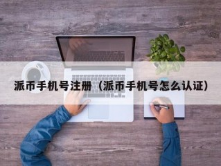 派币手机号注册（派币手机号怎么认证）