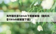 海外版抖音tiktok下载破解版（国际抖音tiktok破解版下载）