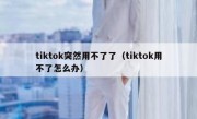 tiktok突然用不了了（tiktok用不了怎么办）