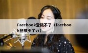Facebook登陆不了（facebook登陆不了vr）
