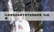 ks业务低价自助下单平台网站玫瑰（kq玫瑰）