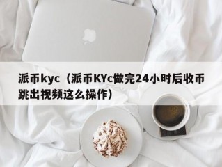 派币kyc（派币KYc做完24小时后收币跳出视频这么操作）