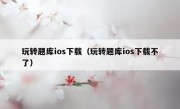 玩转题库ios下载（玩转题库ios下载不了）