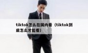 tiktok怎么在国内看（tiktok到底怎么才能看）