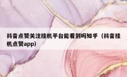 抖音点赞关注挂机平台能看到吗知乎（抖音挂机点赞app）