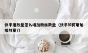 快手播放量怎么增加粉丝数量（快手如何增加播放量?）