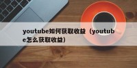 youtube如何获取收益（youtube怎么获取收益）