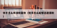 快手怎么样涨粉最快（快手怎么能够迅速涨粉）