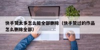 快手赞太多怎么能全部删除（快手赞过的作品怎么删除全部）