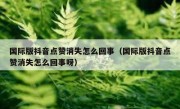 国际版抖音点赞消失怎么回事（国际版抖音点赞消失怎么回事呀）