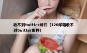 收不到twitter邮件（126邮箱收不到twitter邮件）