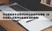 可以增加快手点赞评论粉丝的软件有哪些（快手给别人点赞评论能提高活跃度吗）