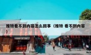 推特看不到内容怎么回事（推特 看不到内容）