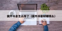 国外抖音怎么样了（国外抖音好赚钱么）