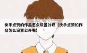快手点赞的作品怎么设置公开（快手点赞的作品怎么设置公开呢）