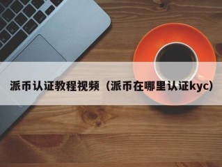 派币认证教程视频（派币在哪里认证kyc）