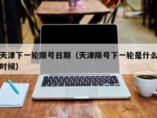 天津下一轮限号日期（天津限号下一轮是什么时候）