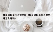 抖音涨粉是什么意思呀（抖音涨粉是什么意思呀怎么赚钱）