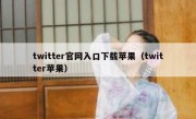 twitter官网入口下载苹果（twitter苹果）