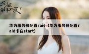 华为服务器配置raid（华为服务器配置raid卡在start）