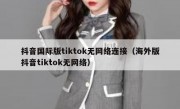 抖音国际版tiktok无网络连接（海外版抖音tiktok无网络）