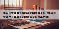 快手获赞软件下载助手无障碍安全吗（快手获赞软件下载助手无障碍安全吗是真的吗）