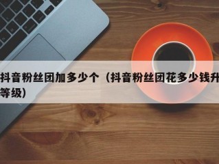 抖音粉丝团加多少个（抖音粉丝团花多少钱升等级）
