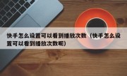快手怎么设置可以看到播放次数（快手怎么设置可以看到播放次数呢）