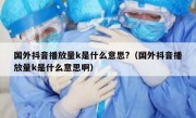 国外抖音播放量k是什么意思?（国外抖音播放量k是什么意思啊）