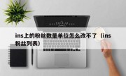 ins上的粉丝数量单位怎么改不了（ins粉丝列表）